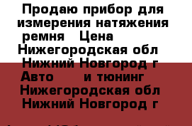 Продаю прибор для измерения натяжения ремня › Цена ­ 4 000 - Нижегородская обл., Нижний Новгород г. Авто » GT и тюнинг   . Нижегородская обл.,Нижний Новгород г.